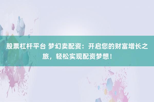 股票杠杆平台 梦幻卖配资：开启您的财富增长之旅，轻松实现配资梦想！