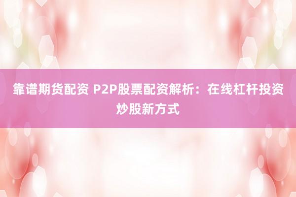 靠谱期货配资 P2P股票配资解析：在线杠杆投资炒股新方式
