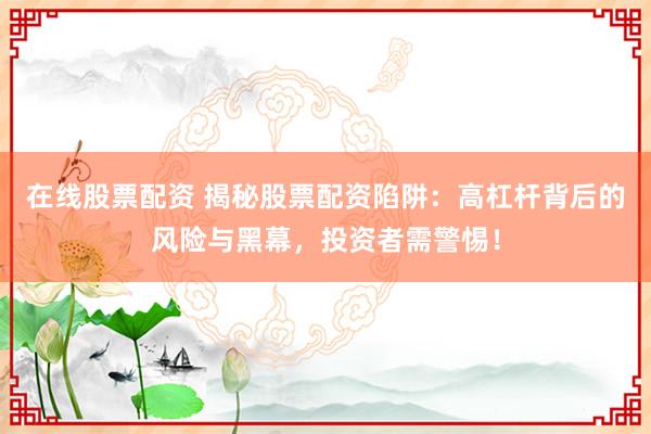 在线股票配资 揭秘股票配资陷阱：高杠杆背后的风险与黑幕，投资者需警惕！