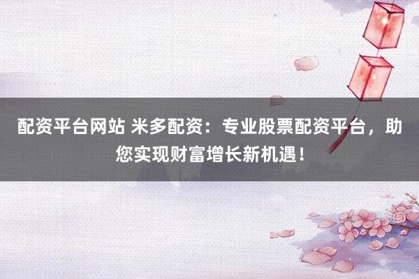 配资平台网站 米多配资：专业股票配资平台，助您实现财富增长新机遇！