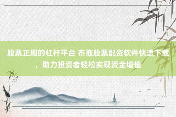 股票正规的杠杆平台 布拖股票配资软件快速下载,助力投资者轻松实现资金增值