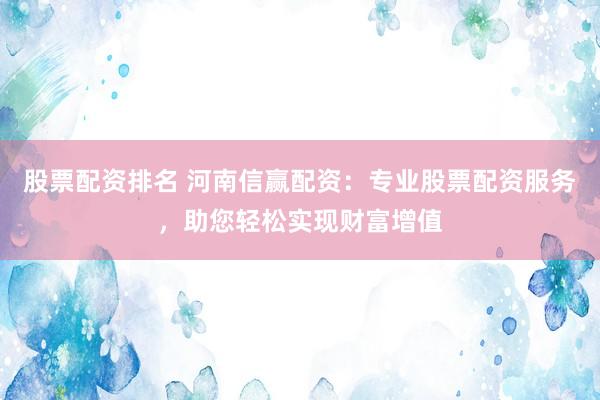 股票配资排名 河南信赢配资:专业股票配资服务,助您轻松实现财富增值
