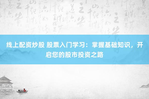 线上配资炒股 股票入门学习：掌握基础知识，开启您的股市投资之路