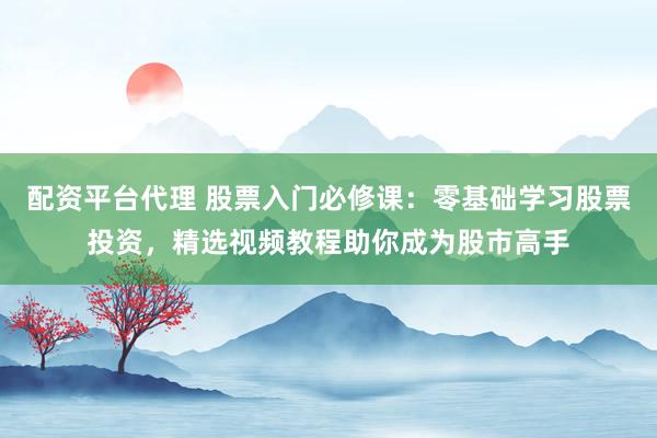 配资平台代理 股票入门必修课：零基础学习股票投资，精选视频教程助你成为股市高手