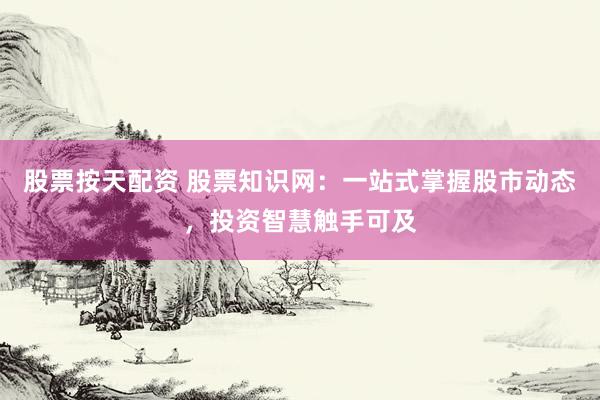 股票按天配资 股票知识网：一站式掌握股市动态，投资智慧触手可及