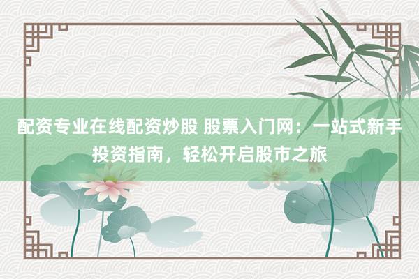 配资专业在线配资炒股 股票入门网：一站式新手投资指南，轻松开启股市之旅