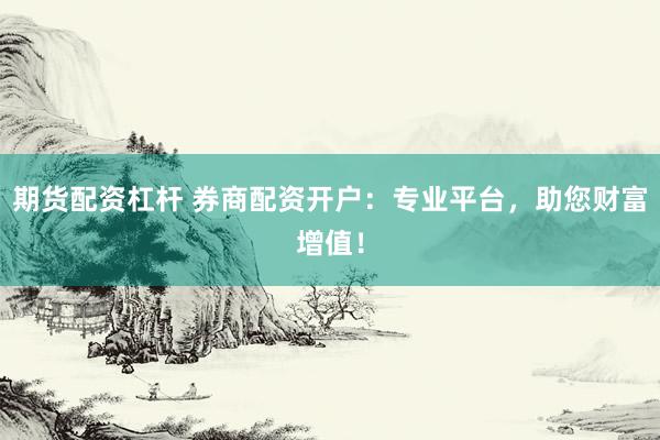 期货配资杠杆 券商配资开户：专业平台，助您财富增值！