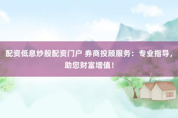 配资低息炒股配资门户 券商投顾服务：专业指导，助您财富增值！