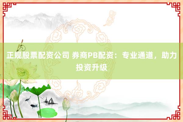 正规股票配资公司 券商PB配资：专业通道，助力投资升级