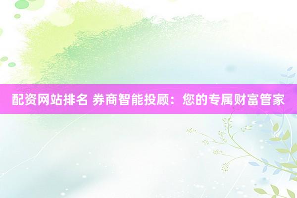 配资网站排名 券商智能投顾:您的专属财富管家