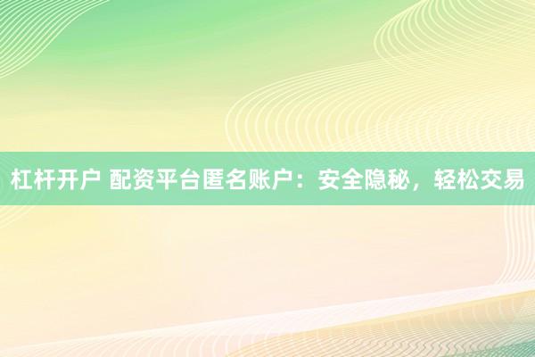 杠杆开户 配资平台匿名账户：安全隐秘，轻松交易