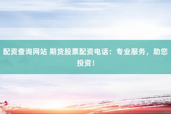 配资查询网站 期货股票配资电话：专业服务，助您投资！
