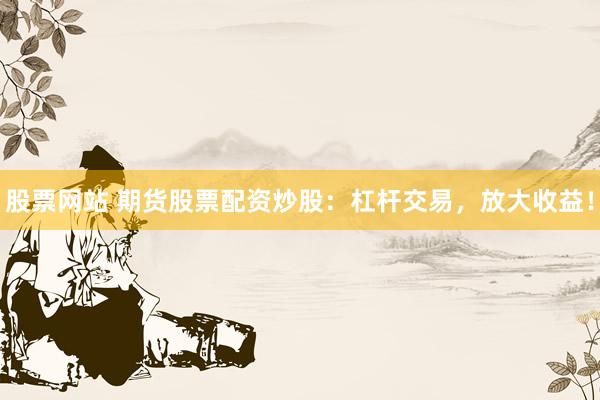 股票网站 期货股票配资炒股：杠杆交易，放大收益！