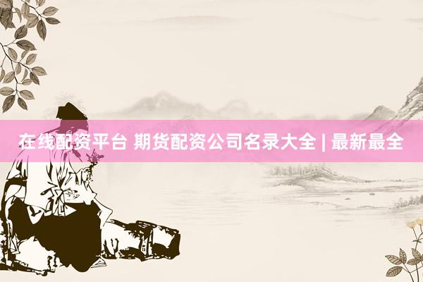 在线配资平台 期货配资公司名录大全 | 最新最全