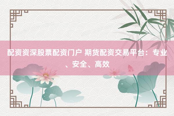 配资资深股票配资门户 期货配资交易平台：专业、安全、高效