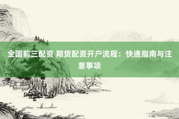 全国前三配资 期货配资开户流程:快速指南与注意事项
