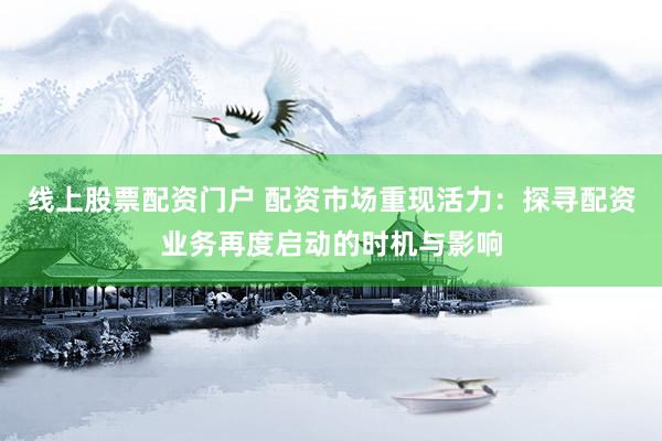 线上股票配资门户 配资市场重现活力：探寻配资业务再度启动的时机与影响