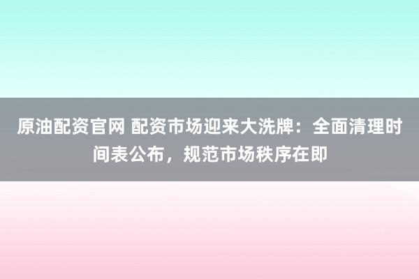 原油配资官网 配资市场迎来大洗牌：全面清理时间表公布，规范市场秩序在即