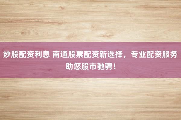 炒股配资利息 南通股票配资新选择，专业配资服务助您股市驰骋！