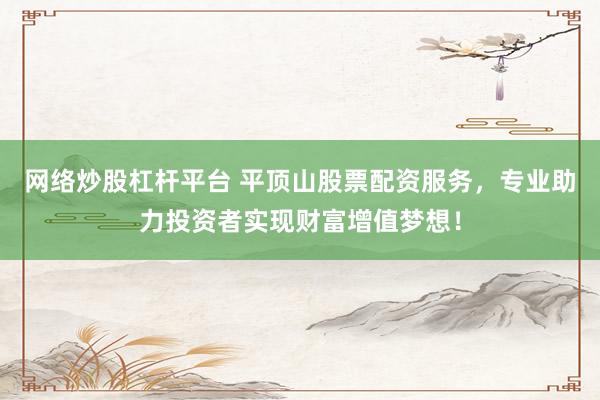 网络炒股杠杆平台 平顶山股票配资服务，专业助力投资者实现财富增值梦想！