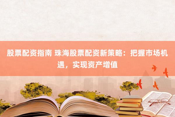 股票配资指南 珠海股票配资新策略：把握市场机遇，实现资产增值