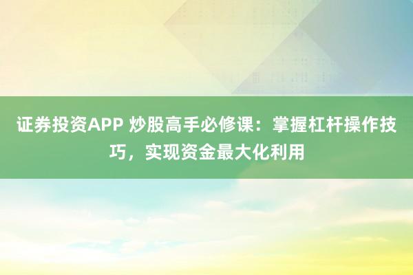 证券投资APP 炒股高手必修课：掌握杠杆操作技巧，实现资金最大化利用