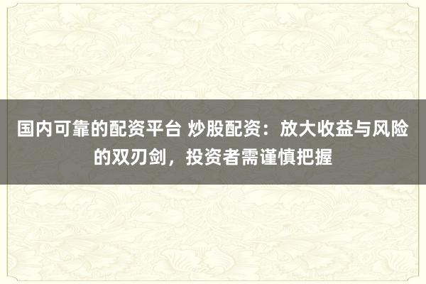 国内可靠的配资平台 炒股配资：放大收益与风险的双刃剑，投资者需谨慎把握