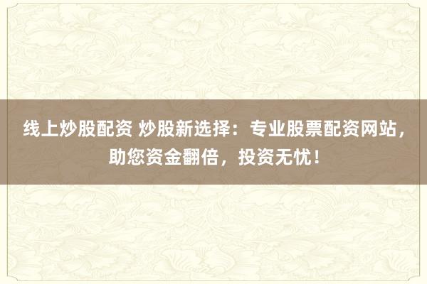 线上炒股配资 炒股新选择：专业股票配资网站，助您资金翻倍，投资无忧！