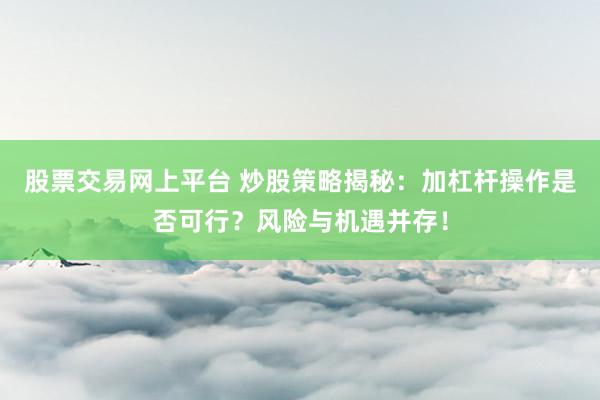 股票交易网上平台 炒股策略揭秘：加杠杆操作是否可行？风险与机遇并存！