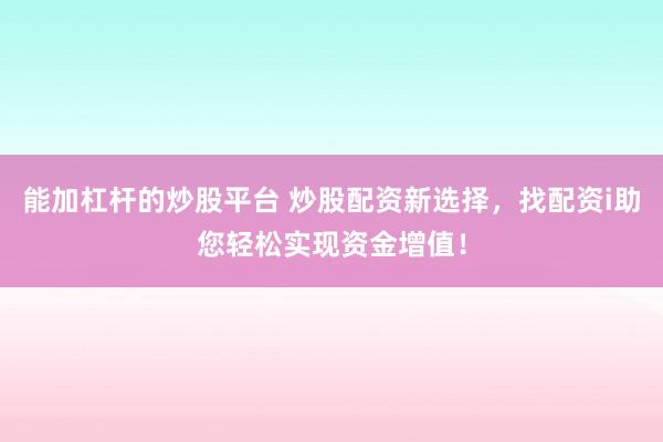 能加杠杆的炒股平台 炒股配资新选择，找配资i助您轻松实现资金增值！