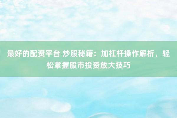 最好的配资平台 炒股秘籍：加杠杆操作解析，轻松掌握股市投资放大技巧