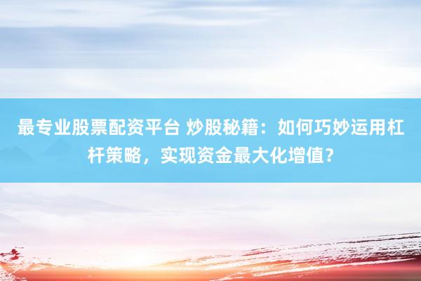 最专业股票配资平台 炒股秘籍：如何巧妙运用杠杆策略，实现资金最大化增值？