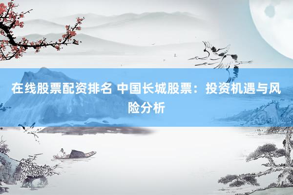 在线股票配资排名 中国长城股票：投资机遇与风险分析