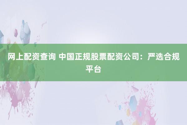网上配资查询 中国正规股票配资公司：严选合规平台