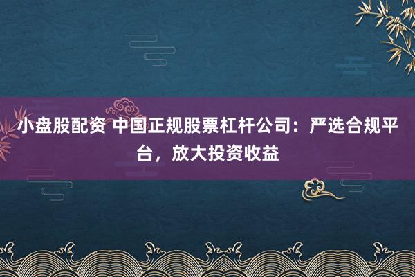 小盘股配资 中国正规股票杠杆公司：严选合规平台，放大投资收益
