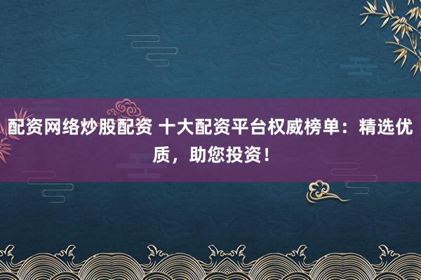 配资网络炒股配资 十大配资平台权威榜单：精选优质，助您投资！