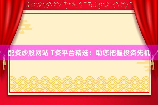 配资炒股网站 T资平台精选：助您把握投资先机