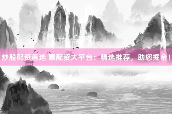 炒股配资首选 票配资大平台：精选推荐，助您掘金！