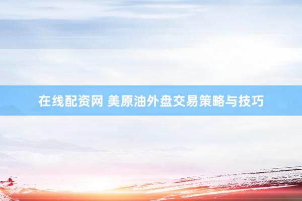 在线配资网 美原油外盘交易策略与技巧