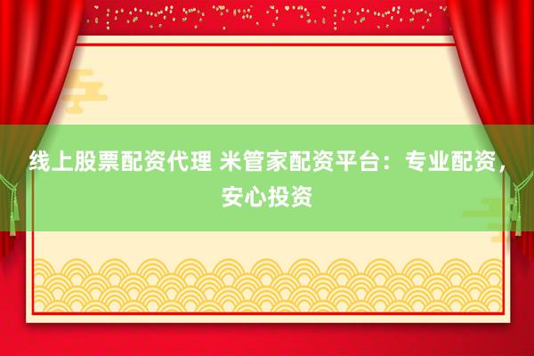 线上股票配资代理 米管家配资平台：专业配资，安心投资