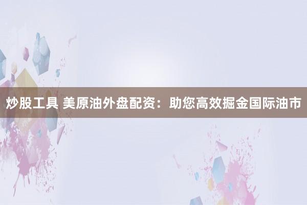 炒股工具 美原油外盘配资：助您高效掘金国际油市