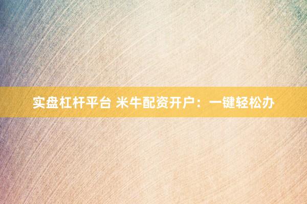 实盘杠杆平台 米牛配资开户：一键轻松办