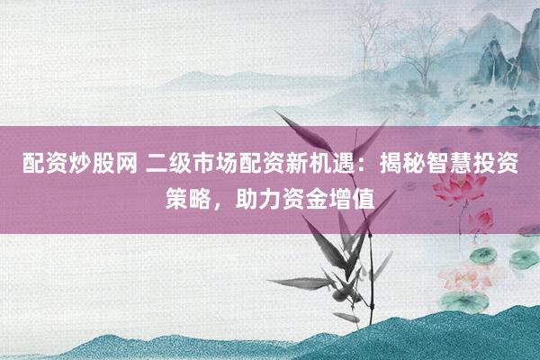 配资炒股网 二级市场配资新机遇：揭秘智慧投资策略，助力资金增值