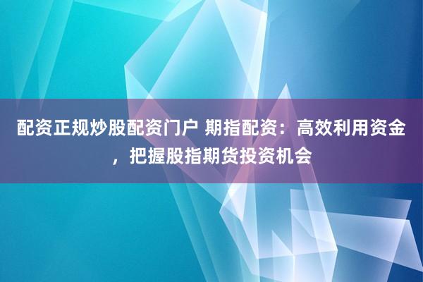 配资正规炒股配资门户 期指配资：高效利用资金，把握股指期货投资机会