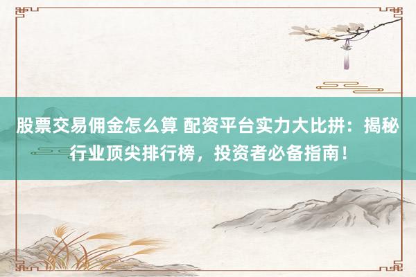 股票交易佣金怎么算 配资平台实力大比拼：揭秘行业顶尖排行榜，投资者必备指南！