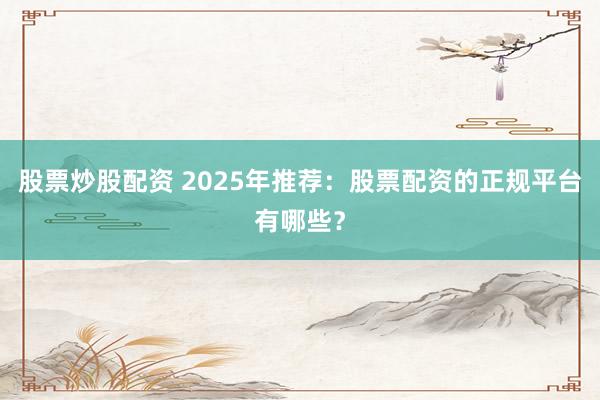 股票炒股配资 2025年推荐：股票配资的正规平台有哪些？