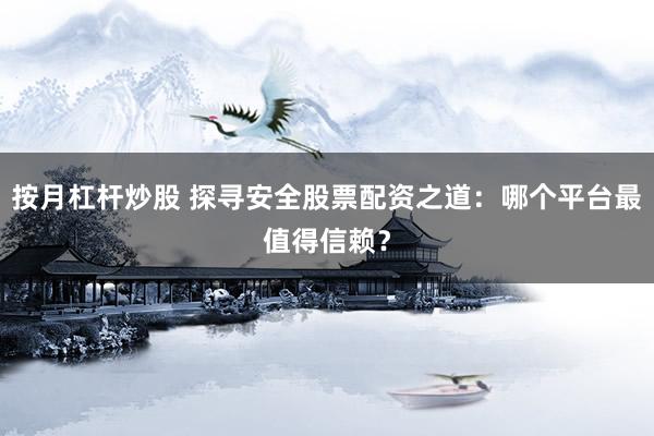 按月杠杆炒股 探寻安全股票配资之道:哪个平台最值得信赖?