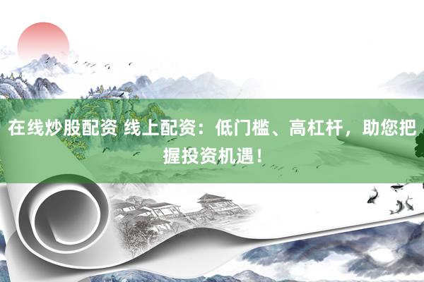 在线炒股配资 线上配资：低门槛、高杠杆，助您把握投资机遇！