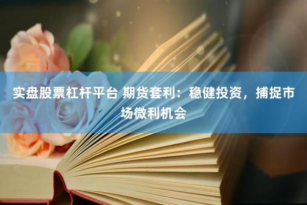 实盘股票杠杆平台 期货套利:稳健投资,捕捉市场微利机会