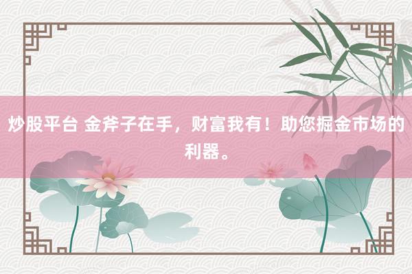 炒股平台 金斧子在手，财富我有！助您掘金市场的利器。
